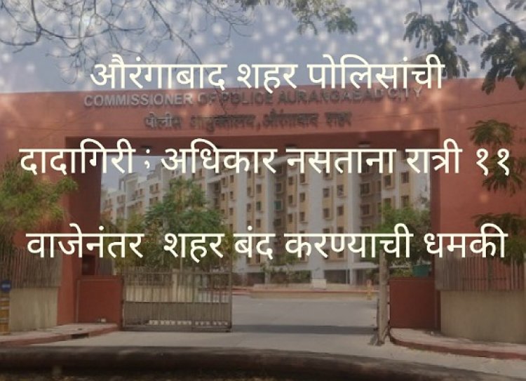 औरंगाबाद शहर पोलिसांची दादागिरी : अधिकार नसताना रात्री ११ वाजेनंतर शहर बंद करण्याची धमकी