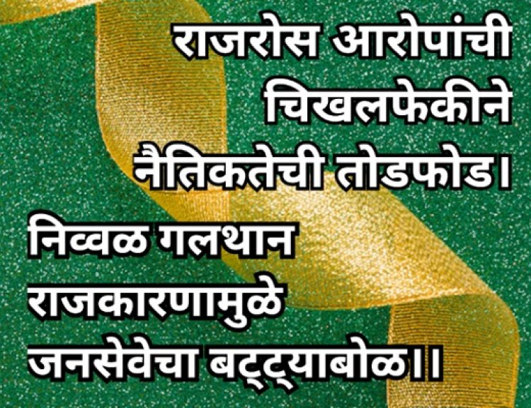 राजरोस आरोपांची चिखलफेकीने नैतिकतेची तोडफोड। : निव्वळ गलथान राजकारणामुळे जनसेवेचा बट्ट्याबोळ।।