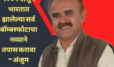 २००२ पासून भारतात झालेल्या सर्व बॉम्बस्फोटाचा नव्याने तपास करावा - अंजुम इनामदार