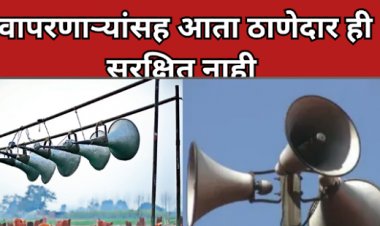 सावधान : अवैध भोंगे वापरणाऱ्यांसह आता ठाणेदार ही सुरक्षित नाही