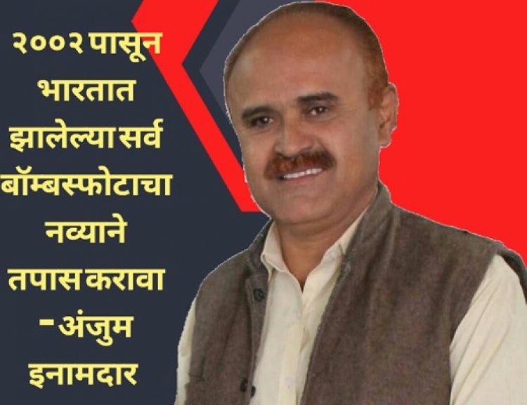 २००२ पासून भारतात झालेल्या सर्व बॉम्बस्फोटाचा नव्याने तपास करावा - अंजुम इनामदार