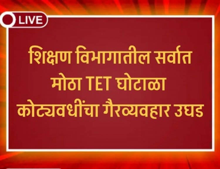 शिक्षण विभागातील सर्वात मोठा TET घोटाळा – कोट्यवधींचा गैरव्यवहार उघड