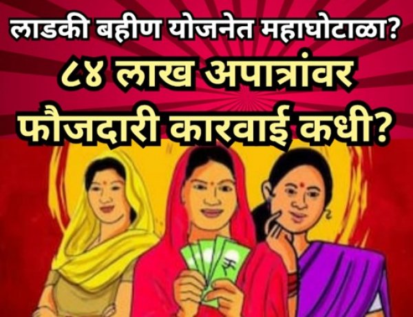 लाडकी बहीण योजनेत महाघोटाळा? ८४ लाख अपात्रांवर फौजदारी कारवाई कधी?