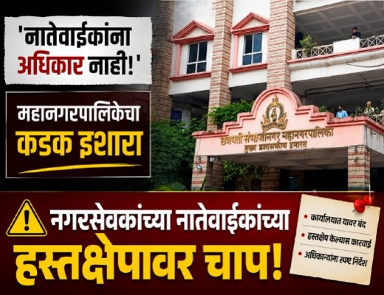 "नगरसेवक नाही, मग रुबाब कशाचा?" आयुक्तांचा दणका; नातेवाईकांच्या हस्तक्षेपावर चाप